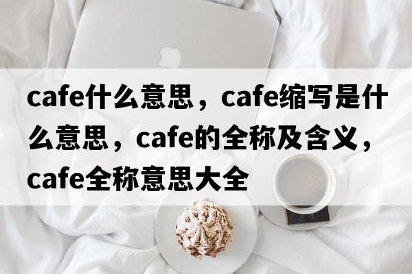 cafe什么意思，cafe縮寫(xiě)是什么意思，cafe的全稱(chēng)及含義，cafe全稱(chēng)意思大全