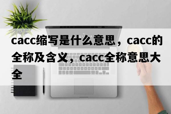 cacc縮寫(xiě)是什么意思，cacc的全稱(chēng)及含義，cacc全稱(chēng)意思大全