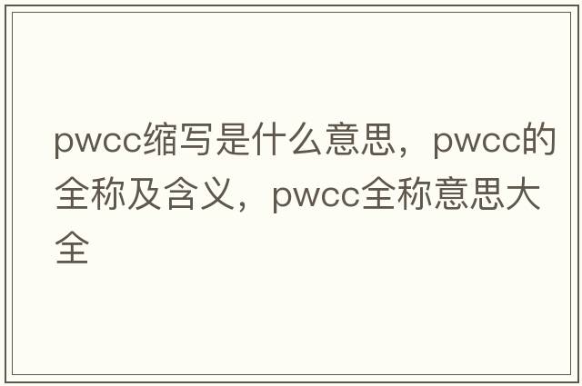pwcc縮寫(xiě)是什么意思，pwcc的全稱(chēng)及含義，pwcc全稱(chēng)意思大全