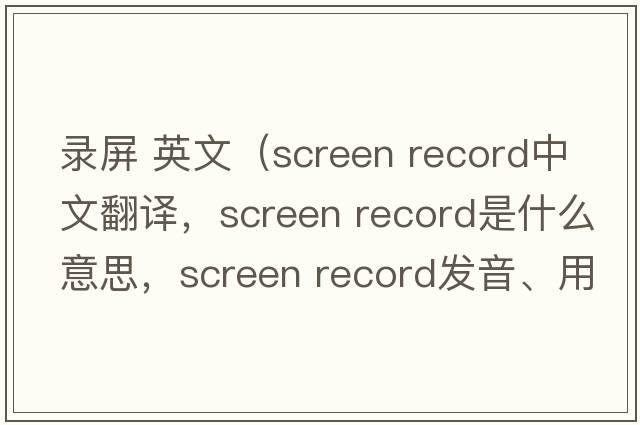 錄屏 英文（screen record中文翻譯，screen record是什么意思，screen record發(fā)音、用法及例句）