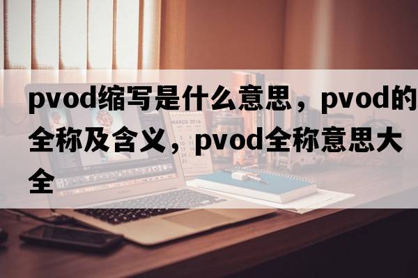 pvod縮寫(xiě)是什么意思，pvod的全稱(chēng)及含義，pvod全稱(chēng)意思大全