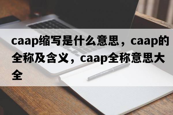 caap縮寫(xiě)是什么意思，caap的全稱(chēng)及含義，caap全稱(chēng)意思大全