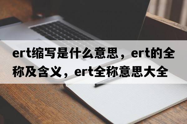 ert縮寫(xiě)是什么意思，ert的全稱(chēng)及含義，ert全稱(chēng)意思大全