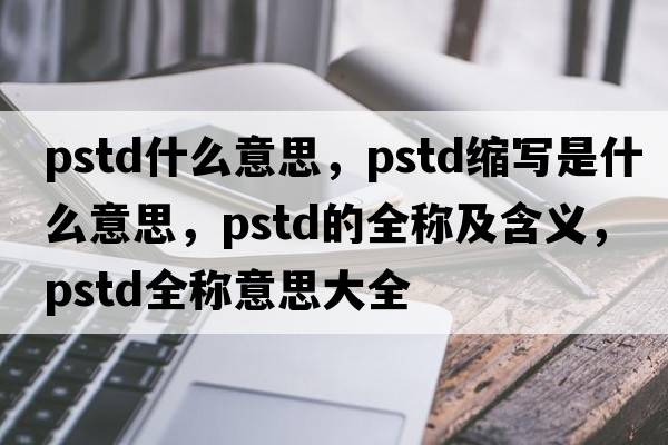 pstd什么意思，pstd縮寫(xiě)是什么意思，pstd的全稱(chēng)及含義，pstd全稱(chēng)意思大全