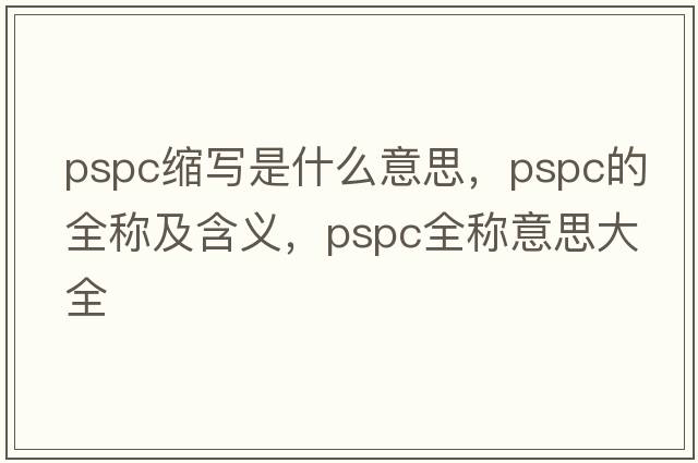 pspc縮寫(xiě)是什么意思，pspc的全稱(chēng)及含義，pspc全稱(chēng)意思大全