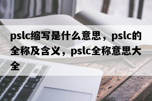 pslc縮寫(xiě)是什么意思，pslc的全稱(chēng)及含義，pslc全稱(chēng)意思大全