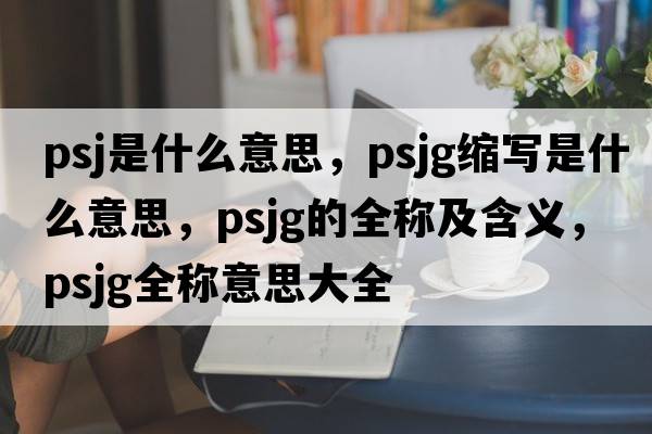 PSJ是什么意思，psjg縮寫(xiě)是什么意思，psjg的全稱(chēng)及含義，psjg全稱(chēng)意思大全