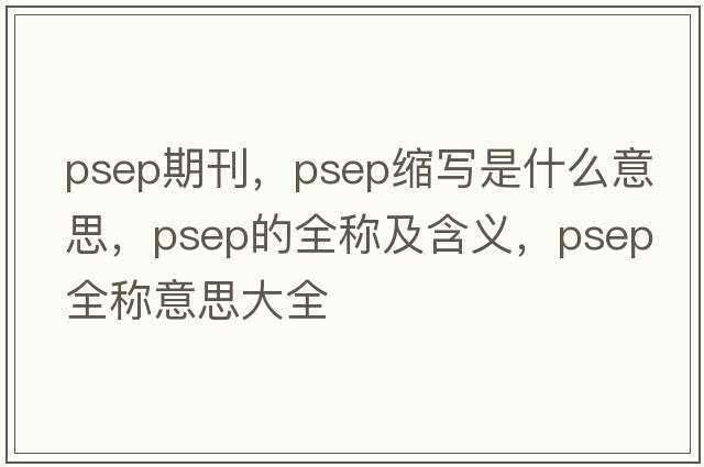 psep期刊，psep縮寫(xiě)是什么意思，psep的全稱(chēng)及含義，psep全稱(chēng)意思大全