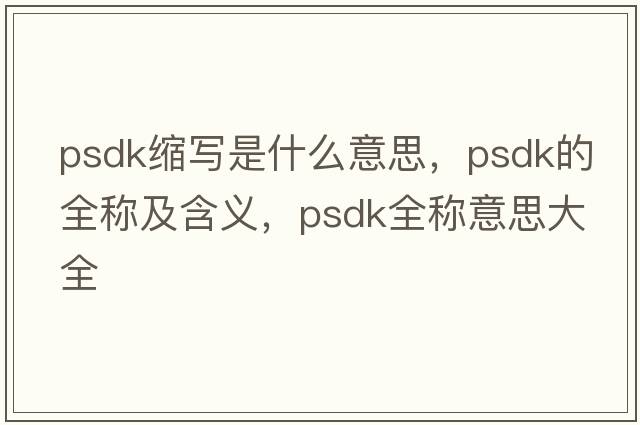 psdk縮寫(xiě)是什么意思，psdk的全稱(chēng)及含義，psdk全稱(chēng)意思大全