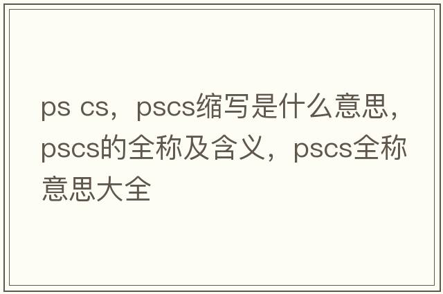 ps cs，pscs縮寫(xiě)是什么意思，pscs的全稱(chēng)及含義，pscs全稱(chēng)意思大全