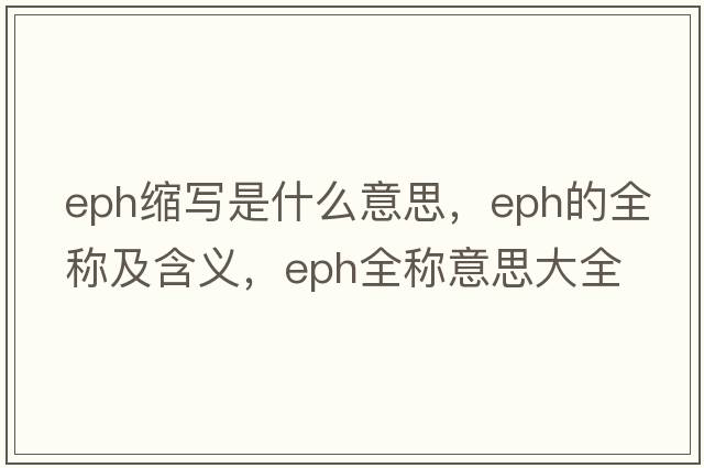 eph縮寫(xiě)是什么意思，eph的全稱(chēng)及含義，eph全稱(chēng)意思大全