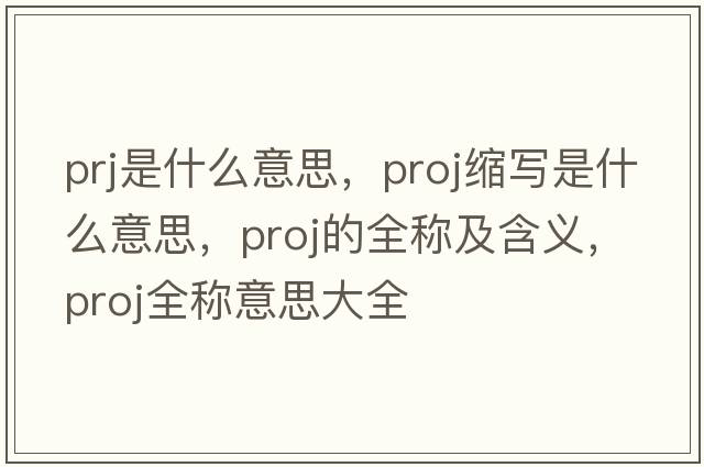 prj是什么意思，proj縮寫(xiě)是什么意思，proj的全稱(chēng)及含義，proj全稱(chēng)意思大全