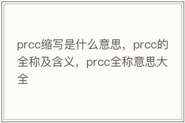 prcc縮寫(xiě)是什么意思，prcc的全稱(chēng)及含義，prcc全稱(chēng)意思大全