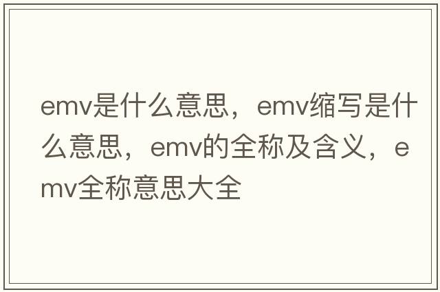 emv是什么意思，emv縮寫(xiě)是什么意思，emv的全稱(chēng)及含義，emv全稱(chēng)意思大全