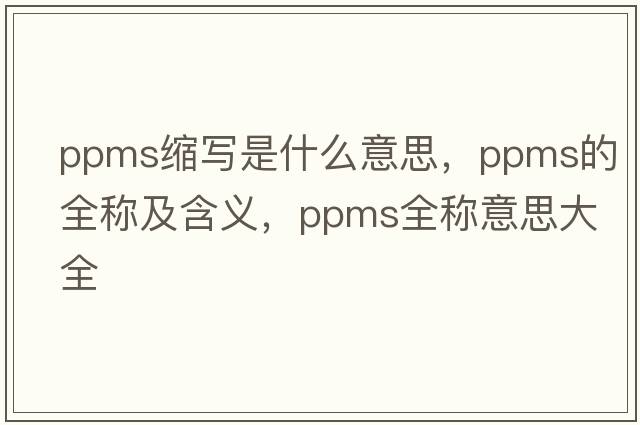 ppms縮寫(xiě)是什么意思，ppms的全稱(chēng)及含義，ppms全稱(chēng)意思大全