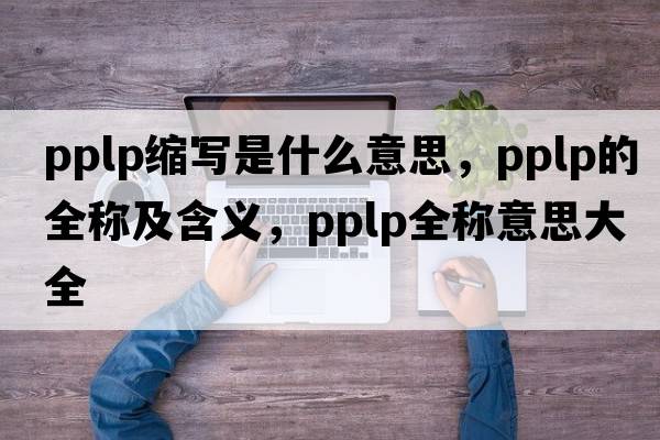 pplp縮寫(xiě)是什么意思，pplp的全稱(chēng)及含義，pplp全稱(chēng)意思大全