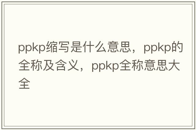 ppkp縮寫(xiě)是什么意思，ppkp的全稱(chēng)及含義，ppkp全稱(chēng)意思大全