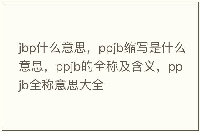 jbp什么意思，ppjb縮寫(xiě)是什么意思，ppjb的全稱(chēng)及含義，ppjb全稱(chēng)意思大全