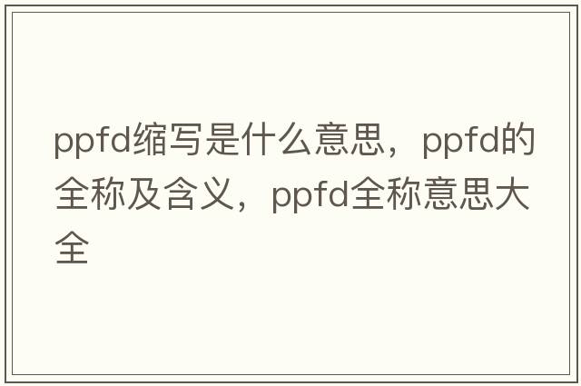 ppfd縮寫(xiě)是什么意思，ppfd的全稱(chēng)及含義，ppfd全稱(chēng)意思大全
