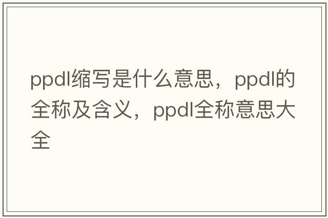 ppdl縮寫(xiě)是什么意思，ppdl的全稱(chēng)及含義，ppdl全稱(chēng)意思大全