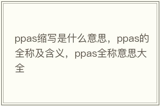 ppas縮寫(xiě)是什么意思，ppas的全稱(chēng)及含義，ppas全稱(chēng)意思大全