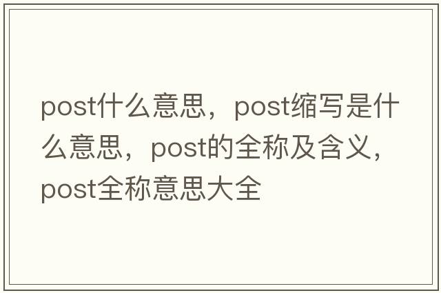 post什么意思，post縮寫(xiě)是什么意思，post的全稱(chēng)及含義，post全稱(chēng)意思大全