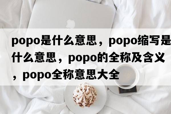 popo是什么意思，popo縮寫(xiě)是什么意思，popo的全稱(chēng)及含義，popo全稱(chēng)意思大全