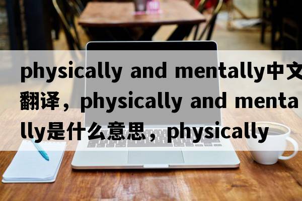 physically and mentally中文翻譯，physically and mentally是什么意思，physically and mentally發(fā)音、用法及例句