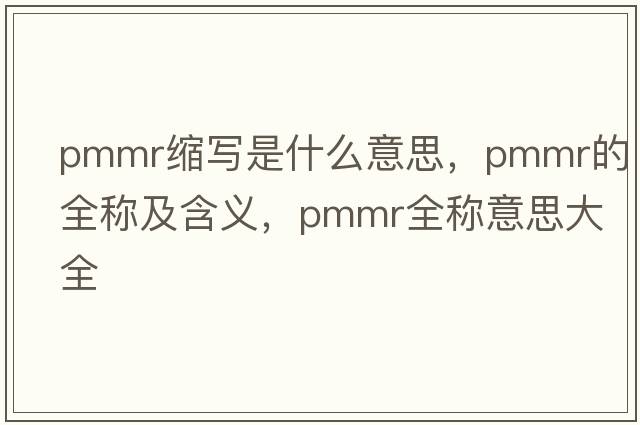 pmmr縮寫(xiě)是什么意思，pmmr的全稱(chēng)及含義，pmmr全稱(chēng)意思大全