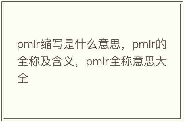 pmlr縮寫(xiě)是什么意思，pmlr的全稱(chēng)及含義，pmlr全稱(chēng)意思大全