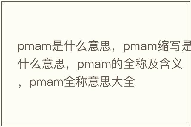 pmam是什么意思，pmam縮寫(xiě)是什么意思，pmam的全稱(chēng)及含義，pmam全稱(chēng)意思大全