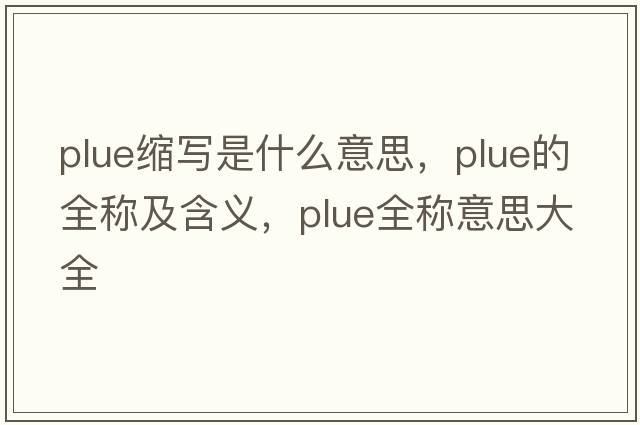 plue縮寫(xiě)是什么意思，plue的全稱(chēng)及含義，plue全稱(chēng)意思大全