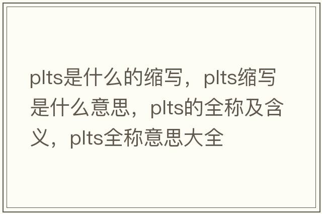 plts是什么的縮寫(xiě)，plts縮寫(xiě)是什么意思，plts的全稱(chēng)及含義，plts全稱(chēng)意思大全
