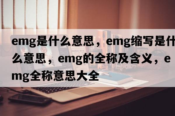 emg是什么意思，emg縮寫(xiě)是什么意思，emg的全稱(chēng)及含義，emg全稱(chēng)意思大全