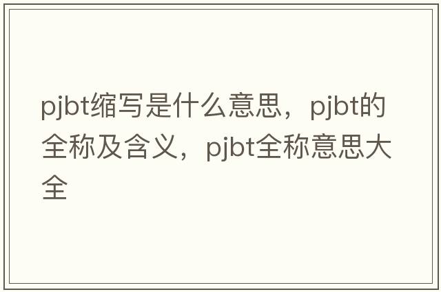 pjbt縮寫(xiě)是什么意思，pjbt的全稱(chēng)及含義，pjbt全稱(chēng)意思大全