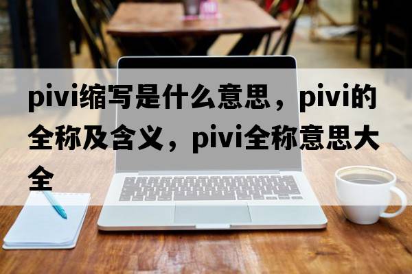pivi縮寫(xiě)是什么意思，pivi的全稱(chēng)及含義，pivi全稱(chēng)意思大全
