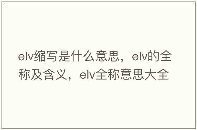 elv縮寫(xiě)是什么意思，elv的全稱(chēng)及含義，elv全稱(chēng)意思大全