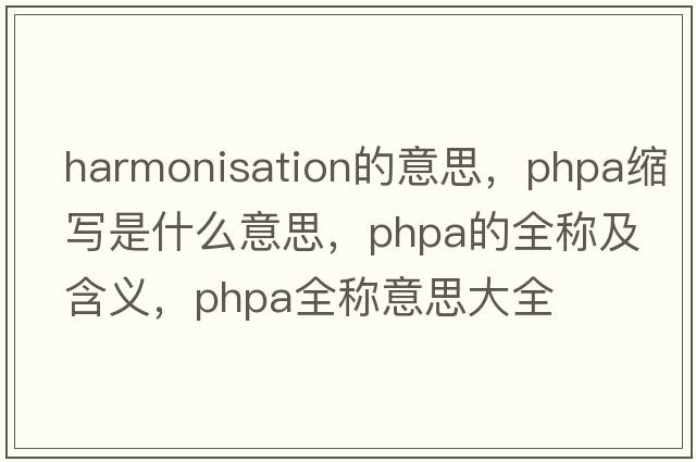 harmonisation的意思，phpa縮寫(xiě)是什么意思，phpa的全稱(chēng)及含義，phpa全稱(chēng)意思大全