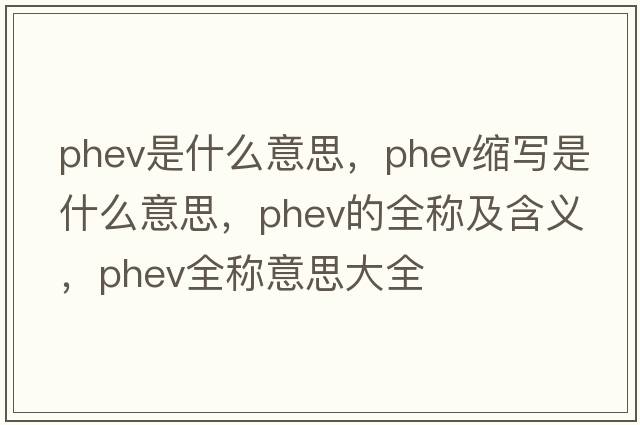 phev是什么意思，phev縮寫(xiě)是什么意思，phev的全稱(chēng)及含義，phev全稱(chēng)意思大全