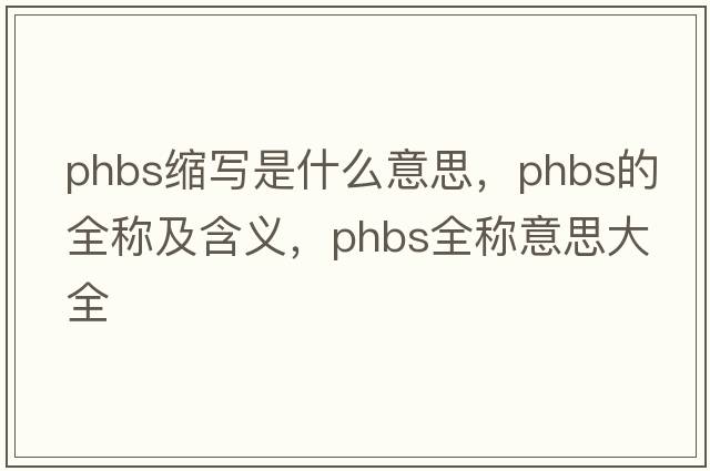 phbs縮寫(xiě)是什么意思，phbs的全稱(chēng)及含義，phbs全稱(chēng)意思大全