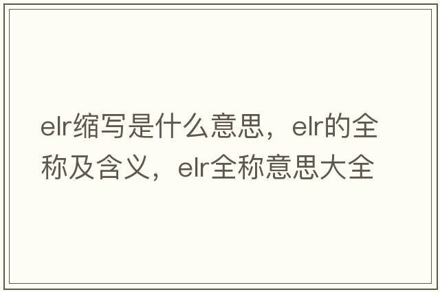 elr縮寫(xiě)是什么意思，elr的全稱(chēng)及含義，elr全稱(chēng)意思大全