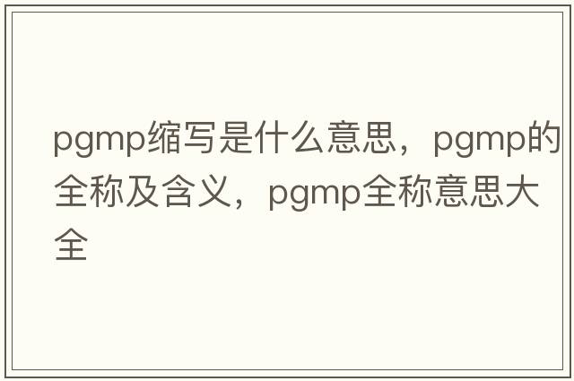 pgmp縮寫(xiě)是什么意思，pgmp的全稱(chēng)及含義，pgmp全稱(chēng)意思大全