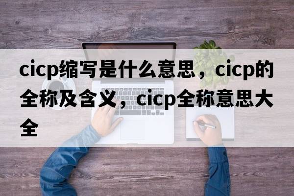 cicp縮寫(xiě)是什么意思，cicp的全稱(chēng)及含義，cicp全稱(chēng)意思大全
