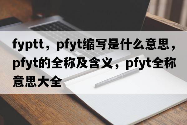 fyptt，pfyt縮寫(xiě)是什么意思，pfyt的全稱(chēng)及含義，pfyt全稱(chēng)意思大全