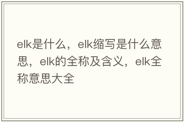 elk是什么，elk縮寫(xiě)是什么意思，elk的全稱(chēng)及含義，elk全稱(chēng)意思大全
