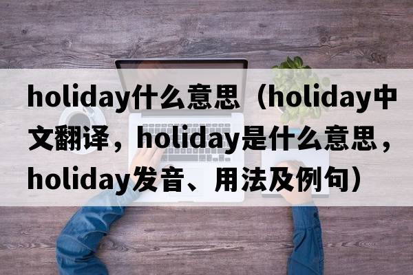 holiday什么意思（holiday中文翻譯，holiday是什么意思，holiday發(fā)音、用法及例句）