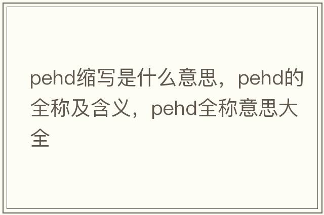 pehd縮寫(xiě)是什么意思，pehd的全稱(chēng)及含義，pehd全稱(chēng)意思大全