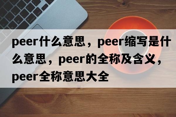 peer什么意思，peer縮寫(xiě)是什么意思，peer的全稱(chēng)及含義，peer全稱(chēng)意思大全