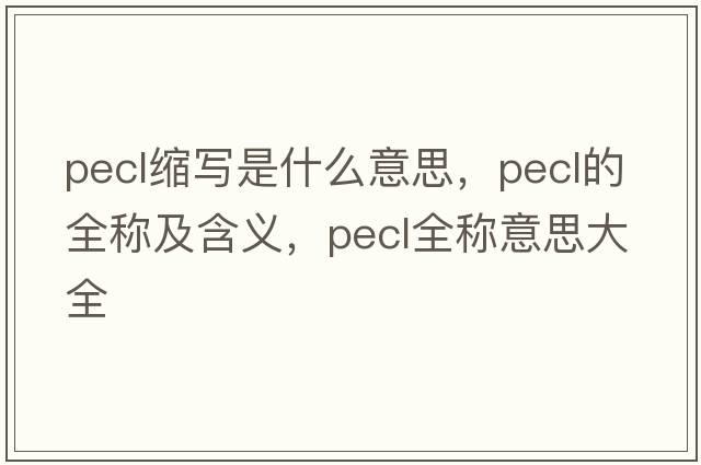 pecl縮寫(xiě)是什么意思，pecl的全稱(chēng)及含義，pecl全稱(chēng)意思大全