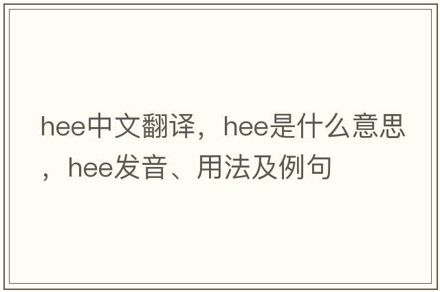 HEE中文翻譯，HEE是什么意思，HEE發(fā)音、用法及例句